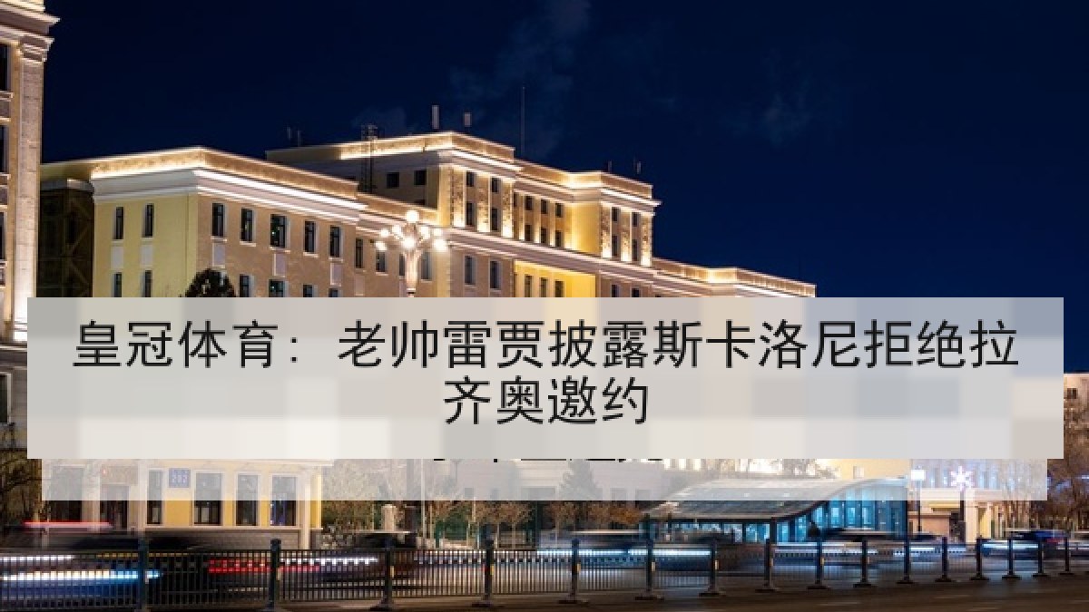 皇冠体育: 老帅雷贾披露斯卡洛尼拒绝拉齐奥邀约 皇冠体育: 老帅雷贾披露斯卡洛尼拒绝拉齐奥邀约